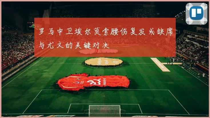 罗马中卫埃尔莫索腰伤复发或缺席与尤文的关键对决