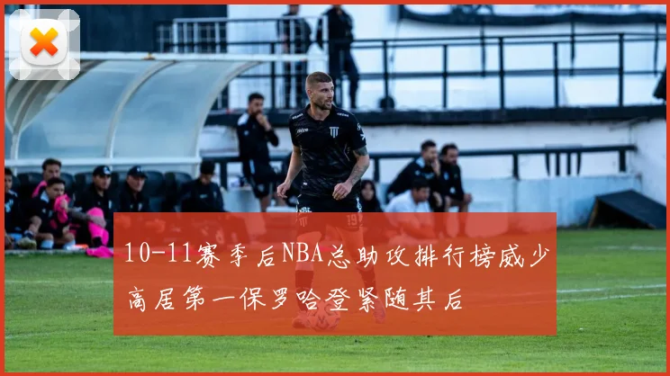 10-11赛季后NBA总助攻排行榜威少高居第一保罗哈登紧随其后