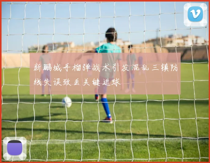 新鹏城手榴弹战术引发混乱三镇防线失误致丢关键进球