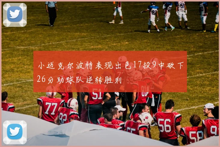 小迈克尔波特表现出色17投9中砍下26分助球队逆转胜利
