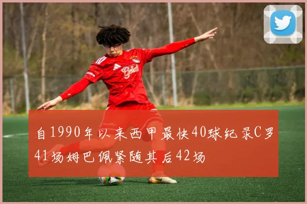 自1990年以来西甲最快40球纪录C罗41场姆巴佩紧随其后42场