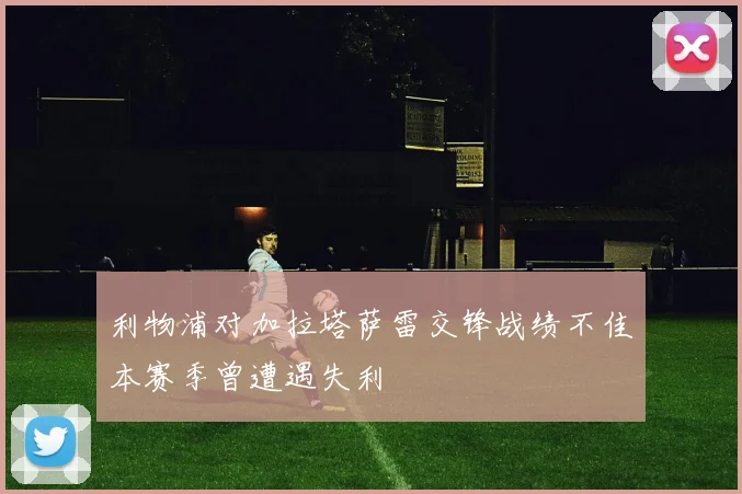 利物浦对加拉塔萨雷交锋战绩不佳本赛季曾遭遇失利