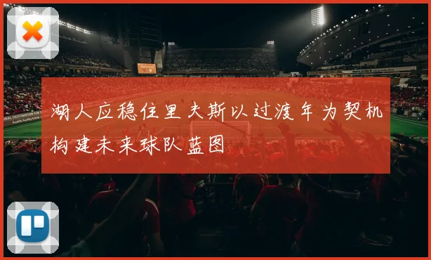 湖人应稳住里夫斯以过渡年为契机构建未来球队蓝图