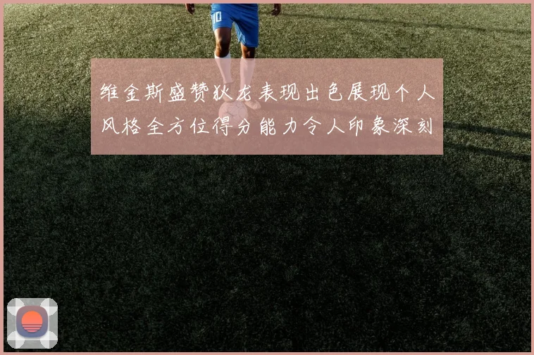 维金斯盛赞狄龙表现出色展现个人风格全方位得分能力令人印象深刻