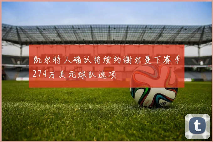 凯尔特人确认将续约谢尔曼下赛季274万美元球队选项