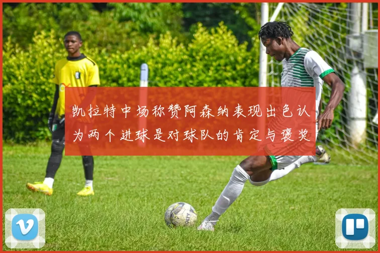 凯拉特中场称赞阿森纳表现出色认为两个进球是对球队的肯定与褒奖