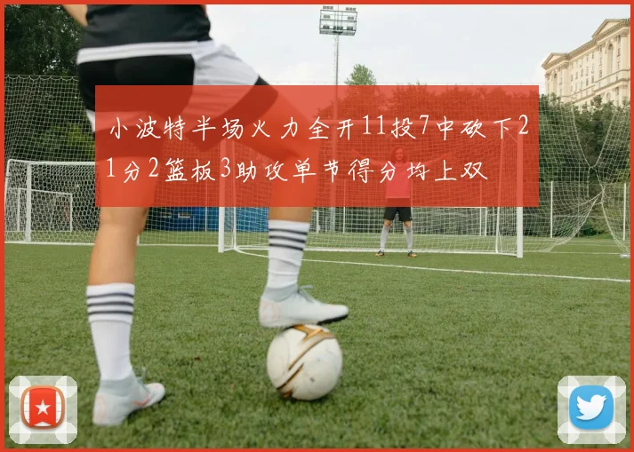 小波特半场火力全开11投7中砍下21分2篮板3助攻单节得分均上双