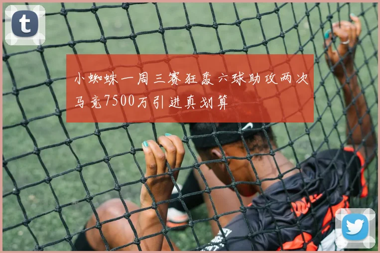 小蜘蛛一周三赛狂轰六球助攻两次马竞7500万引进真划算