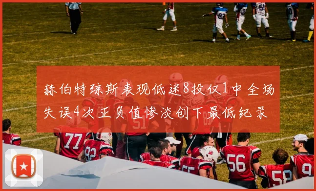 赫伯特琼斯表现低迷8投仅1中全场失误4次正负值惨淡创下最低纪录