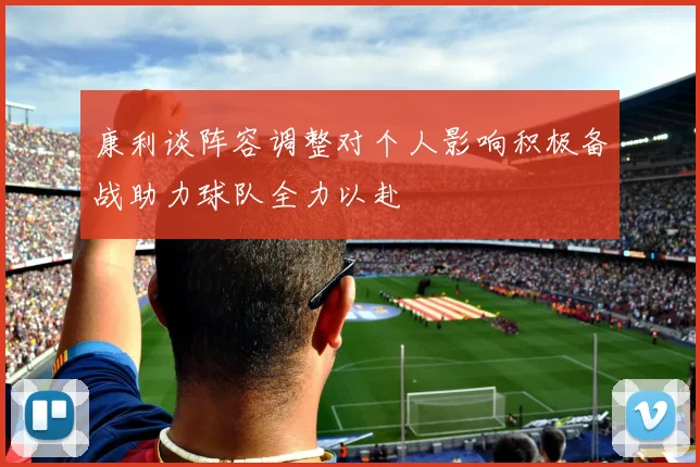 康利谈阵容调整对个人影响积极备战助力球队全力以赴