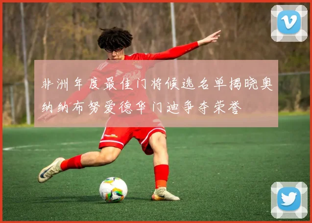 非洲年度最佳门将候选名单揭晓奥纳纳布努爱德华门迪争夺荣誉