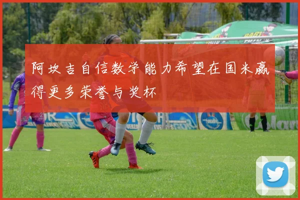 阿坎吉自信数学能力希望在国米赢得更多荣誉与奖杯