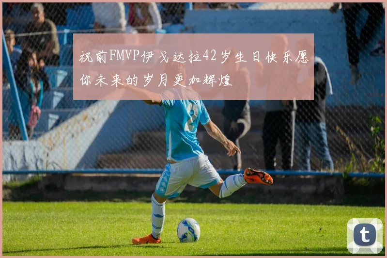 祝前FMVP伊戈达拉42岁生日快乐愿你未来的岁月更加辉煌