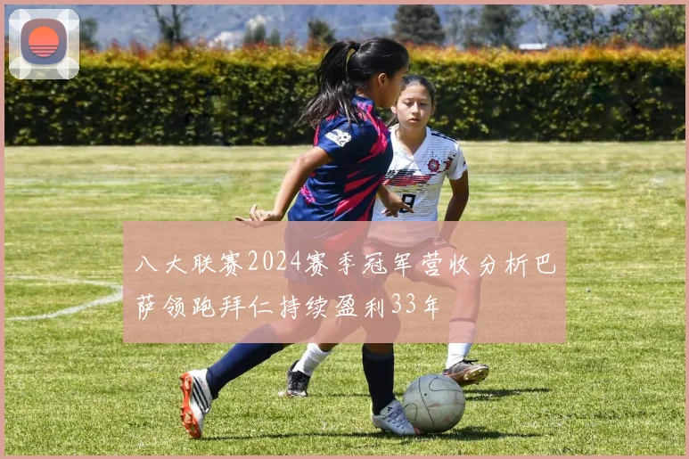 八大联赛2024赛季冠军营收分析巴萨领跑拜仁持续盈利33年