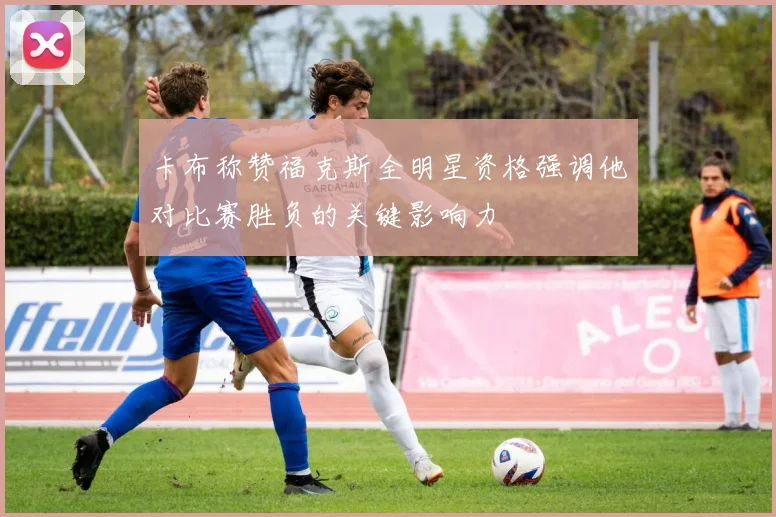 卡布称赞福克斯全明星资格强调他对比赛胜负的关键影响力