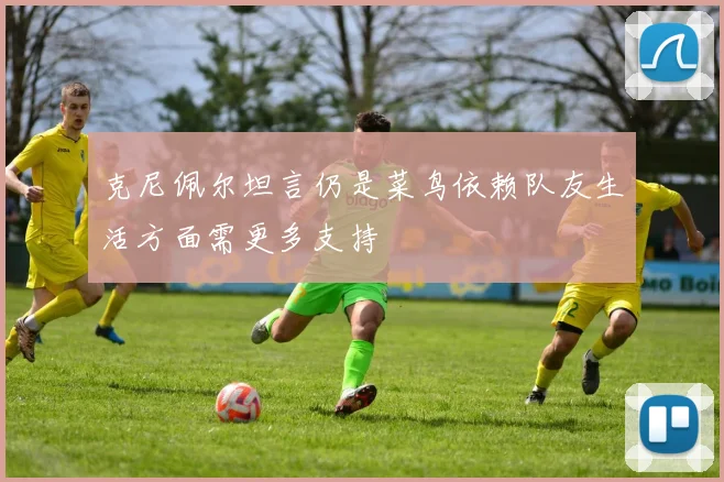克尼佩尔坦言仍是菜鸟依赖队友生活方面需更多支持