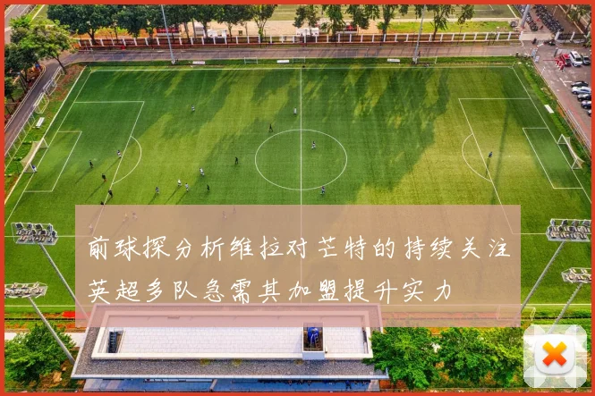 前球探分析维拉对芒特的持续关注英超多队急需其加盟提升实力